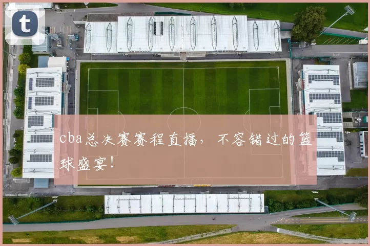 cba总决赛赛程直播，不容错过的篮球盛宴！