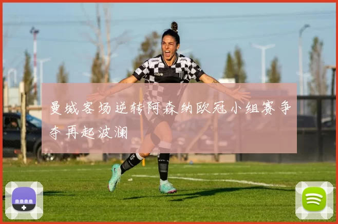 曼城客场逆转阿森纳欧冠小组赛争夺再起波澜