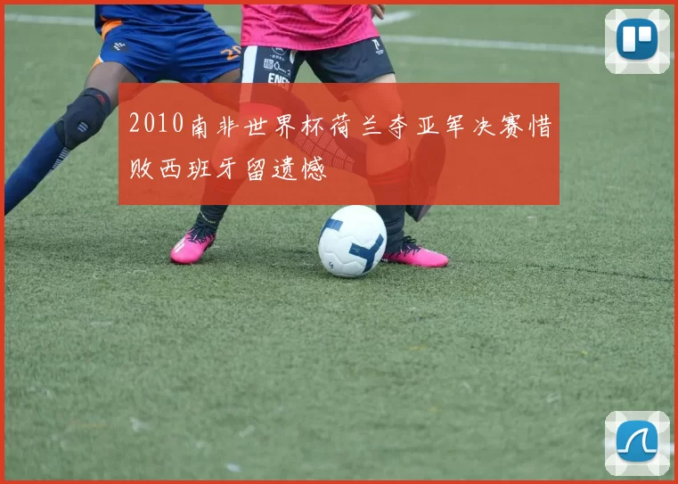 2010南非世界杯荷兰夺亚军决赛惜败西班牙留遗憾