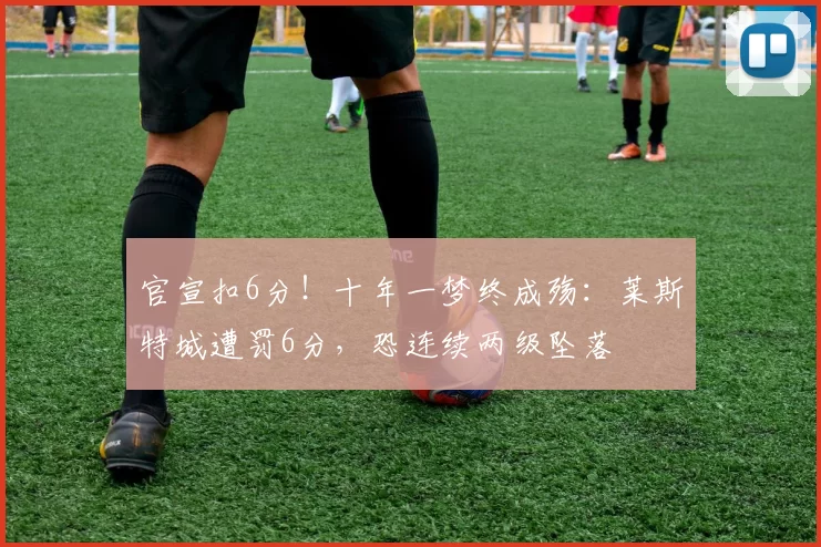 官宣扣6分！十年一梦终成殇：莱斯特城遭罚6分，恐连续两级坠落