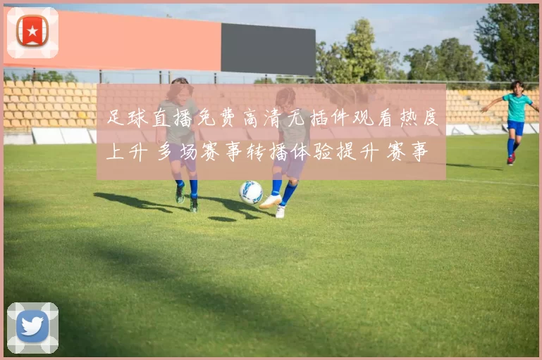 足球直播免费高清无插件观看热度上升 多场赛事转播体验提升 赛事关注度持续扩大