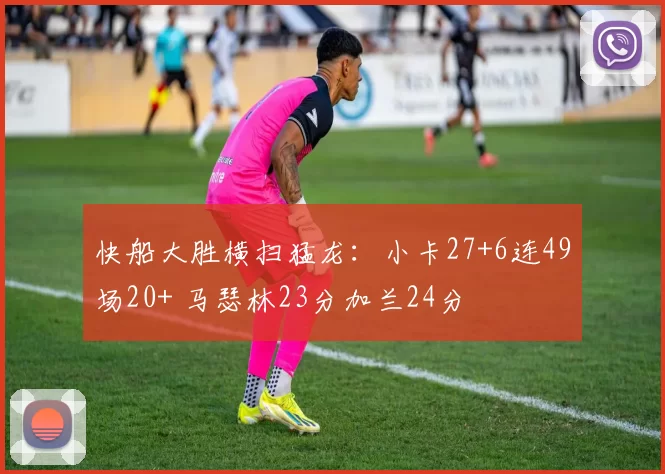 快船大胜横扫猛龙:小卡27+6连49场20+ 马瑟林23分加兰24分