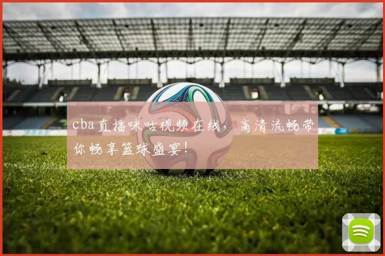 cba直播咪咕视频在线，高清流畅带你畅享篮球盛宴！