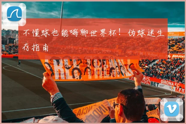 不懂球也能嗨聊世界杯!伪球迷生存指南