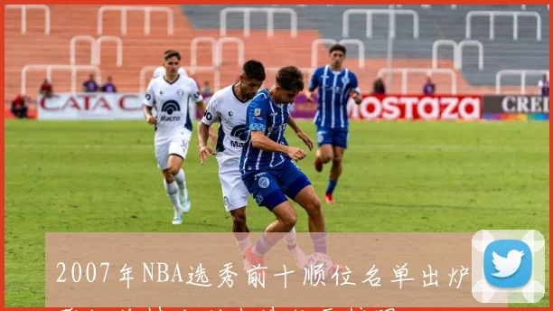 2007年NBA选秀前十顺位名单出炉奥登杜兰特分别当选状元榜眼