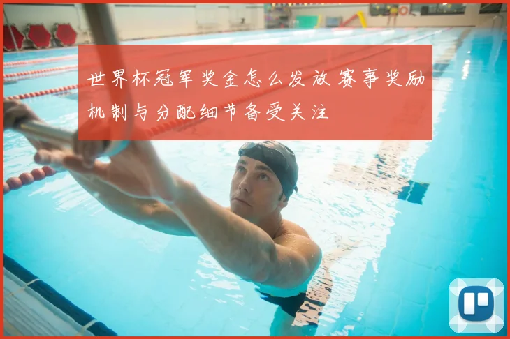 世界杯冠军奖金怎么发放 赛事奖励机制与分配细节备受关注