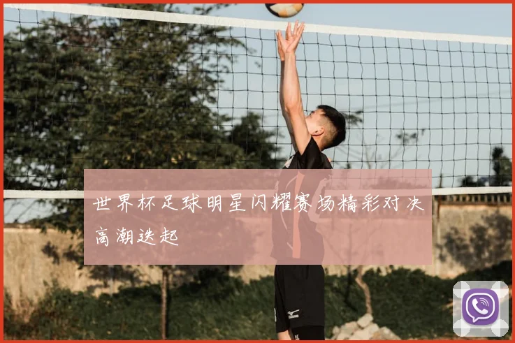 世界杯足球明星闪耀赛场精彩对决高潮迭起