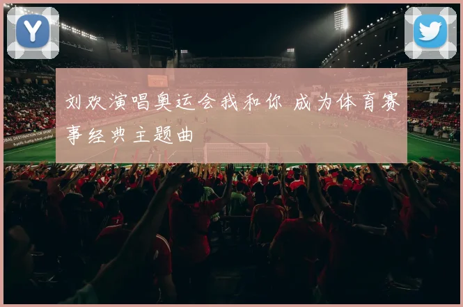 刘欢演唱奥运会我和你 成为体育赛事经典主题曲
