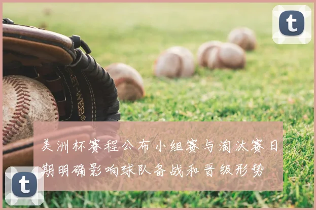 美洲杯赛程公布小组赛与淘汰赛日期明确影响球队备战和晋级形势