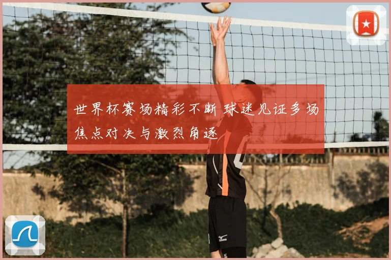 世界杯赛场精彩不断 球迷见证多场焦点对决与激烈角逐