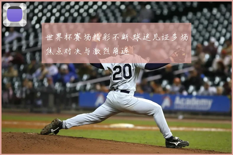 世界杯赛场精彩不断 球迷见证多场焦点对决与激烈角逐