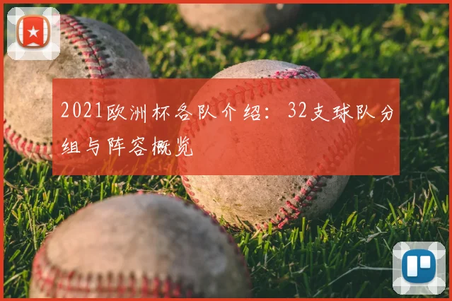 2021欧洲杯各队介绍:32支球队分组与阵容概览