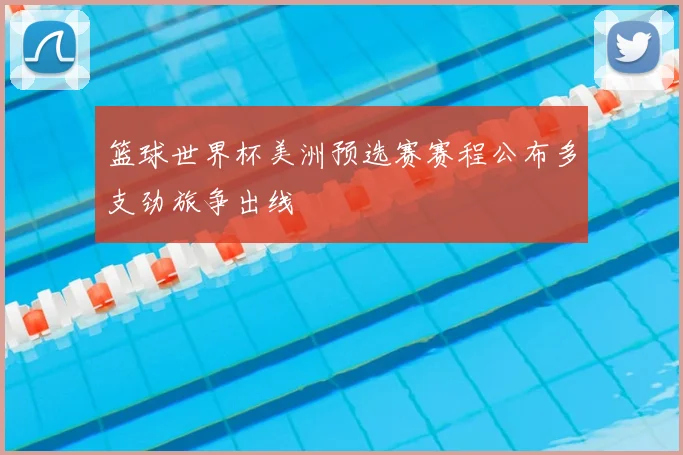 篮球世界杯美洲预选赛赛程公布多支劲旅争出线