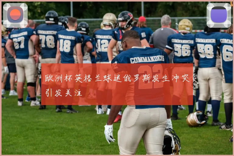欧洲杯英格兰球迷俄罗斯发生冲突引发关注