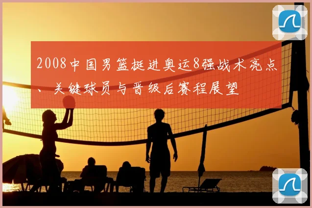 2008中国男篮挺进奥运8强战术亮点、关键球员与晋级后赛程展望