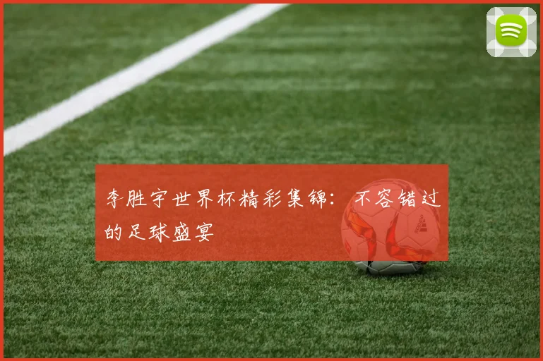 李胜宇世界杯精彩集锦：不容错过的足球盛宴