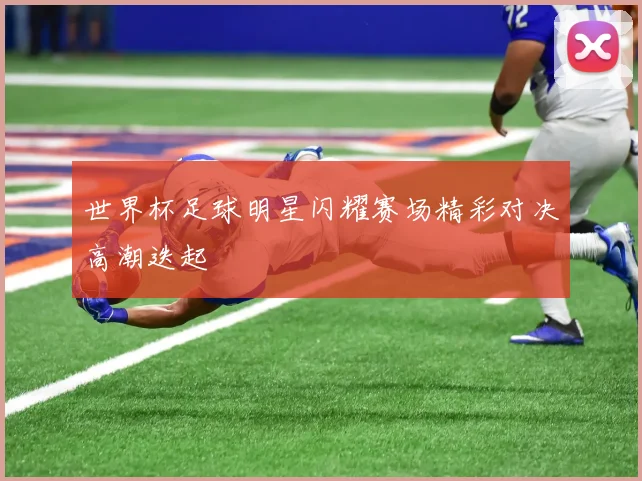 世界杯足球明星闪耀赛场精彩对决高潮迭起