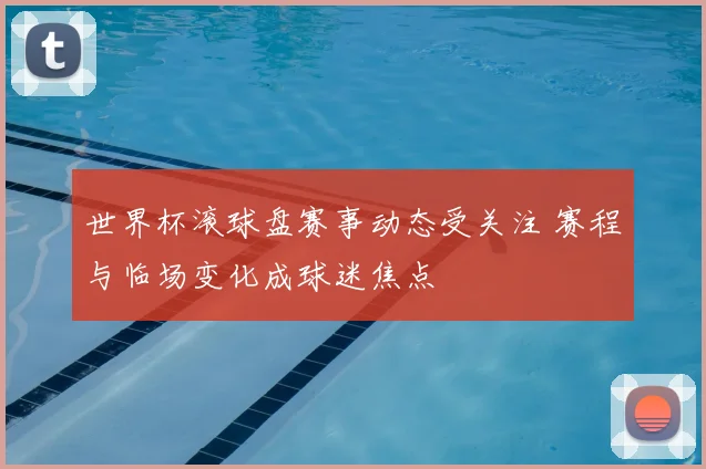 世界杯滚球盘赛事动态受关注 赛程与临场变化成球迷焦点