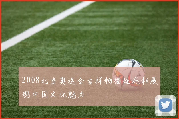 2008北京奥运会吉祥物福娃亮相展现中国文化魅力