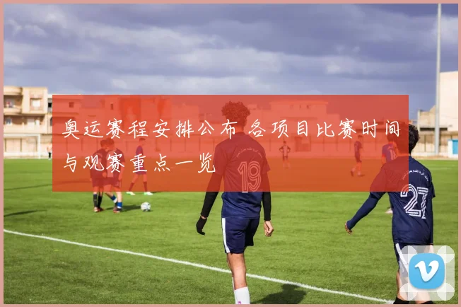 奥运赛程安排公布 各项目比赛时间与观赛重点一览
