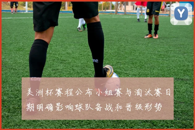 美洲杯赛程公布小组赛与淘汰赛日期明确影响球队备战和晋级形势
