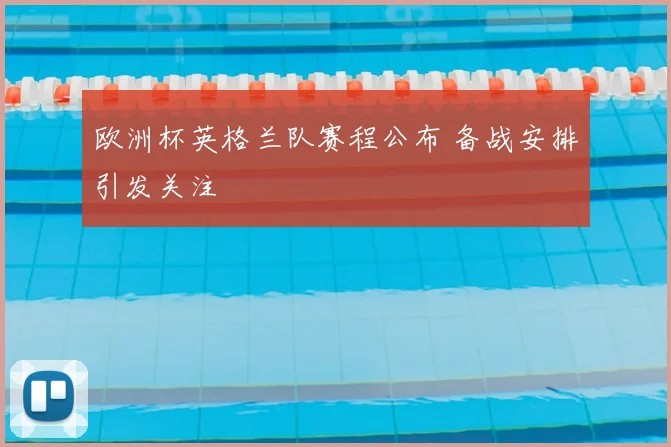 欧洲杯英格兰队赛程公布 备战安排引发关注