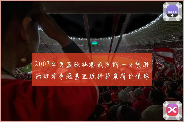 2007年男篮欧锦赛俄罗斯一分险胜西班牙夺冠基里连科获最有价值球员