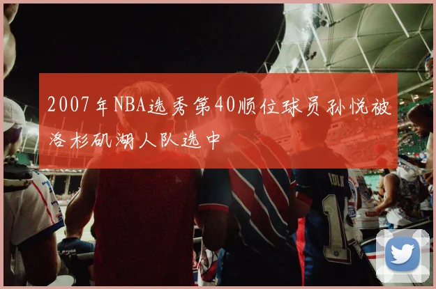2007年NBA选秀第40顺位球员孙悦被洛杉矶湖人队选中