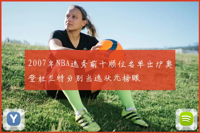 2007年NBA选秀前十顺位名单出炉奥登杜兰特分别当选状元榜眼
