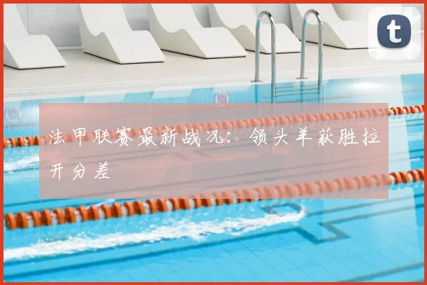 法甲联赛最新战况:领头羊获胜拉开分差