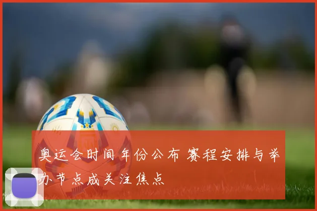 奥运会时间年份公布 赛程安排与举办节点成关注焦点