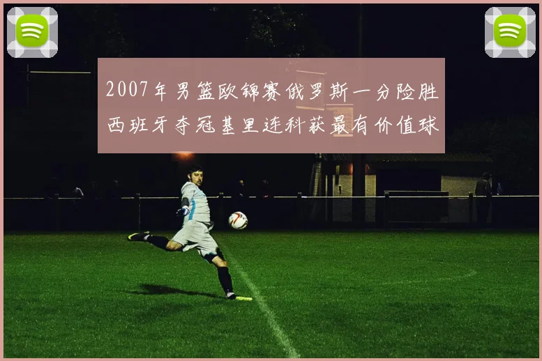 2007年男篮欧锦赛俄罗斯一分险胜西班牙夺冠基里连科获最有价值球员